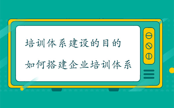 培訓(xùn)體系建設(shè)的目的是什么？如何搭建企業(yè)培訓(xùn)體系